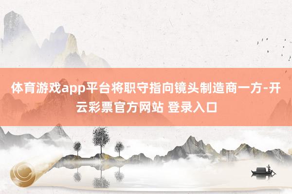 体育游戏app平台将职守指向镜头制造商一方-开云彩票官方网站 登录入口