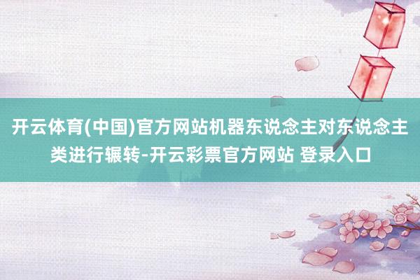 开云体育(中国)官方网站机器东说念主对东说念主类进行辗转-开云彩票官方网站 登录入口