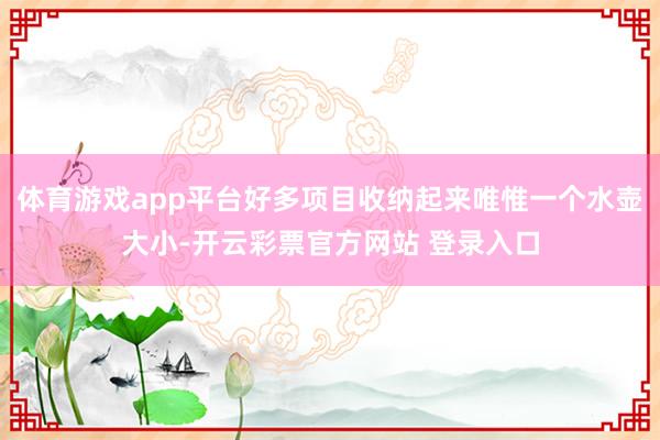 体育游戏app平台好多项目收纳起来唯惟一个水壶大小-开云彩票官方网站 登录入口