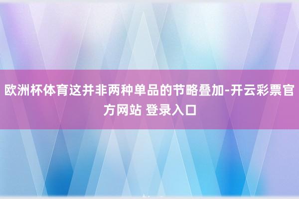 欧洲杯体育这并非两种单品的节略叠加-开云彩票官方网站 登录入口