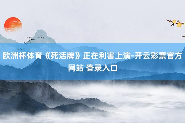 欧洲杯体育《死活牌》正在利害上演-开云彩票官方网站 登录入口