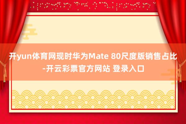 开yun体育网现时华为Mate 80尺度版销售占比-开云彩票官方网站 登录入口