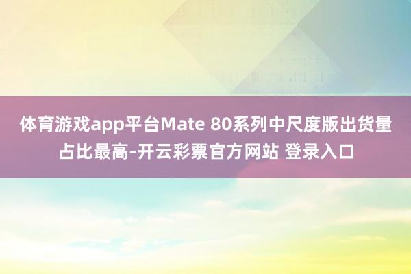体育游戏app平台Mate 80系列中尺度版出货量占比最高-开云彩票官方网站 登录入口