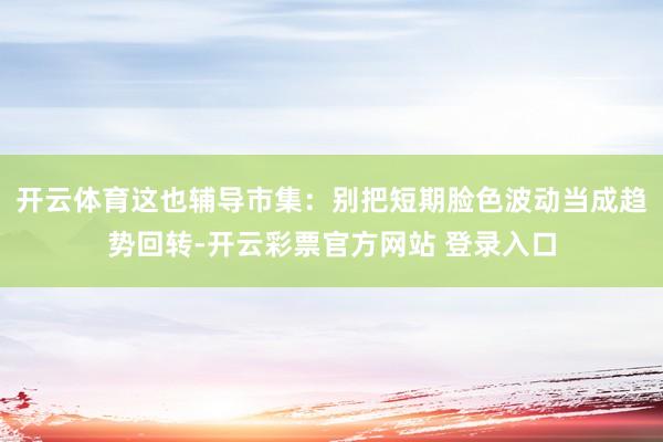 开云体育这也辅导市集：别把短期脸色波动当成趋势回转-开云彩票官方网站 登录入口