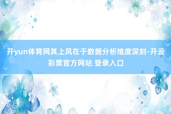 开yun体育网其上风在于数据分析维度深刻-开云彩票官方网站 登录入口