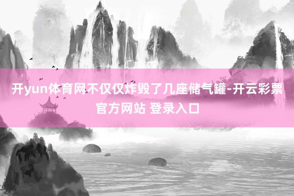开yun体育网不仅仅炸毁了几座储气罐-开云彩票官方网站 登录入口