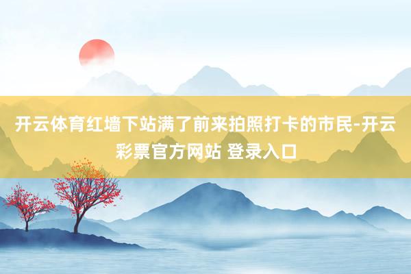 开云体育红墙下站满了前来拍照打卡的市民-开云彩票官方网站 登录入口