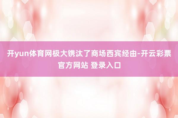 开yun体育网极大镌汰了商场西宾经由-开云彩票官方网站 登录入口