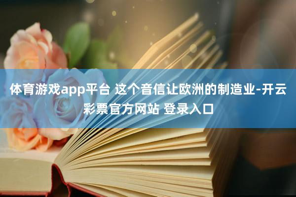 体育游戏app平台 这个音信让欧洲的制造业-开云彩票官方网站 登录入口