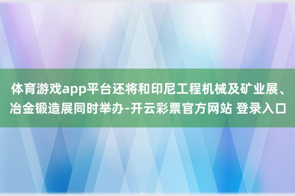 体育游戏app平台还将和印尼工程机械及矿业展、冶金锻造展同时举办-开云彩票官方网站 登录入口