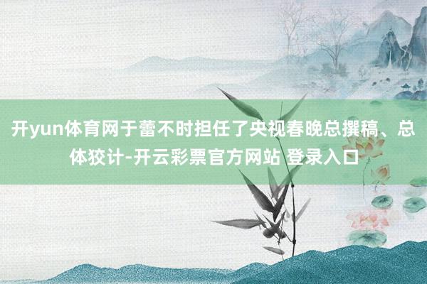 开yun体育网于蕾不时担任了央视春晚总撰稿、总体狡计-开云彩票官方网站 登录入口
