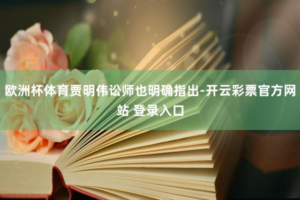 欧洲杯体育贾明伟讼师也明确指出-开云彩票官方网站 登录入口