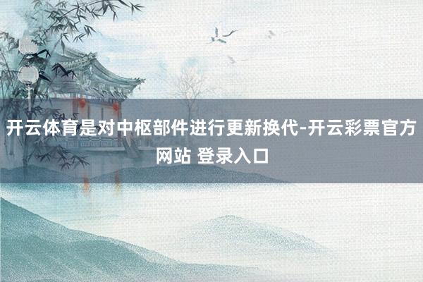 开云体育是对中枢部件进行更新换代-开云彩票官方网站 登录入口