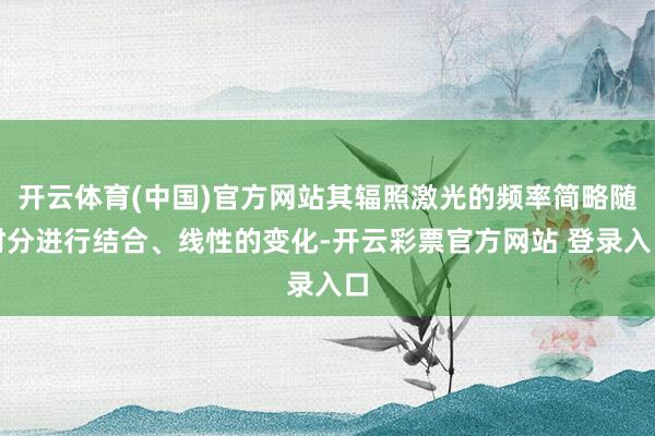 开云体育(中国)官方网站其辐照激光的频率简略随时分进行结合、线性的变化-开云彩票官方网站 登录入口