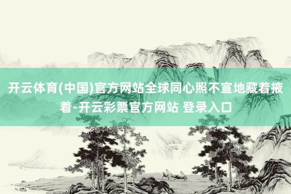 开云体育(中国)官方网站全球同心照不宣地藏着掖着-开云彩票官方网站 登录入口