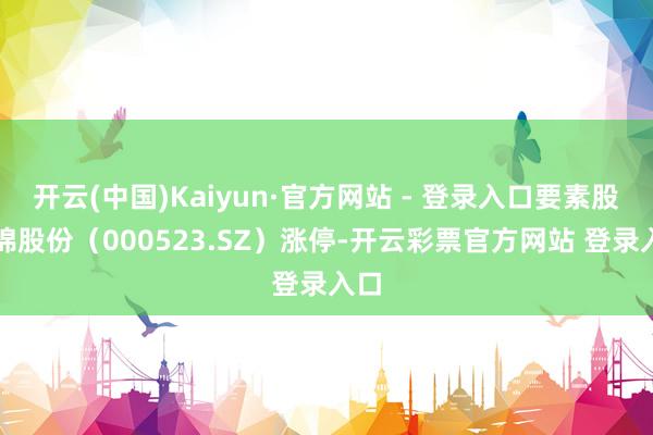 开云(中国)Kaiyun·官方网站 - 登录入口要素股红棉股份（000523.SZ）涨停-开云彩票官方网站 登录入口