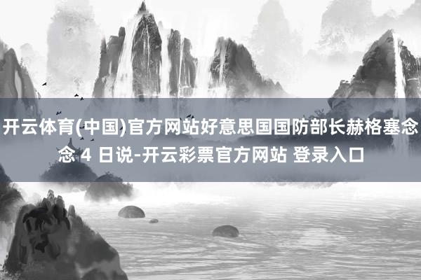 开云体育(中国)官方网站好意思国国防部长赫格塞念念 4 日说-开云彩票官方网站 登录入口