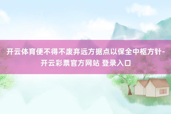 开云体育便不得不废弃远方据点以保全中枢方针-开云彩票官方网站 登录入口
